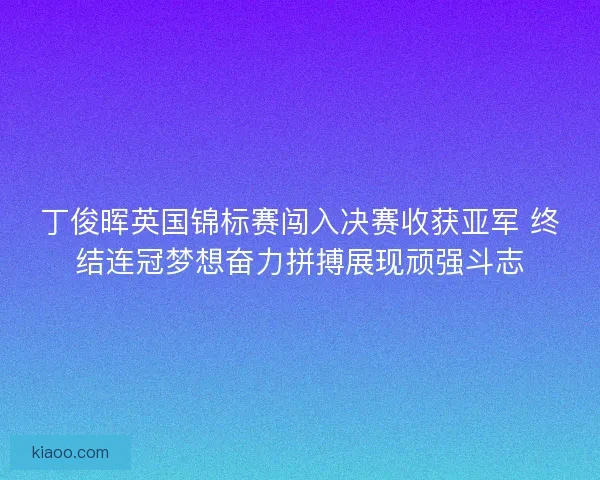 丁俊晖英国锦标赛闯入决赛收获亚军 终结连冠梦想奋力拼搏展现顽强斗志