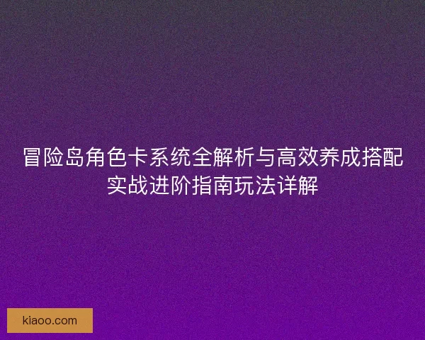 冒险岛角色卡系统全解析与高效养成搭配实战进阶指南玩法详解