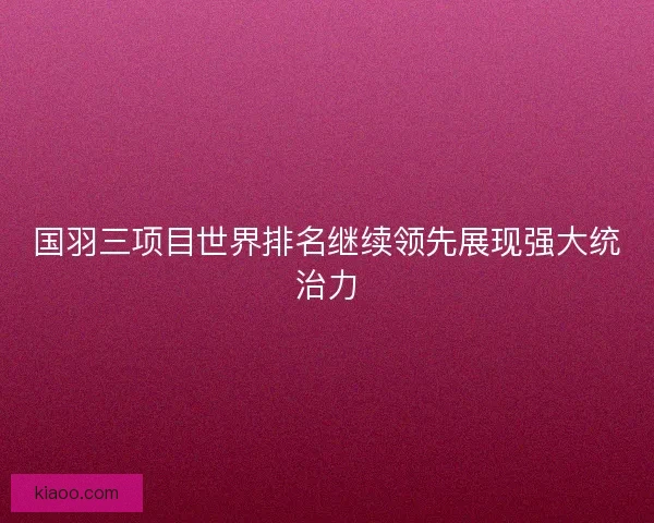 国羽三项目世界排名继续领先展现强大统治力