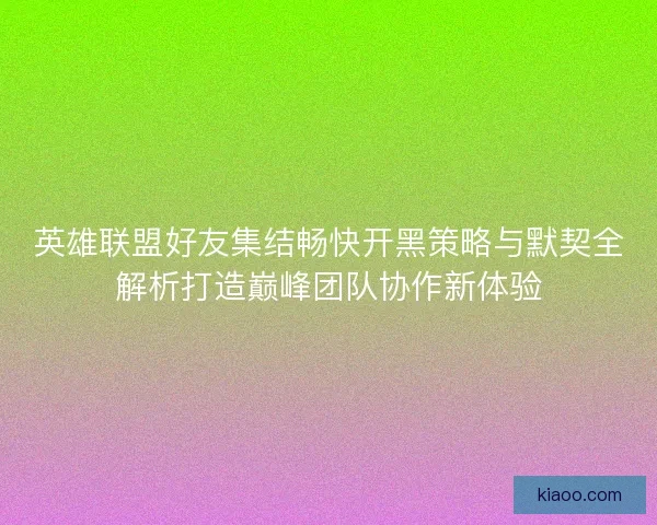 英雄联盟好友集结畅快开黑策略与默契全解析打造巅峰团队协作新体验