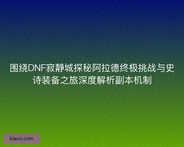 围绕DNF寂静城探秘阿拉德终极挑战与史诗装备之旅深度解析副本机制