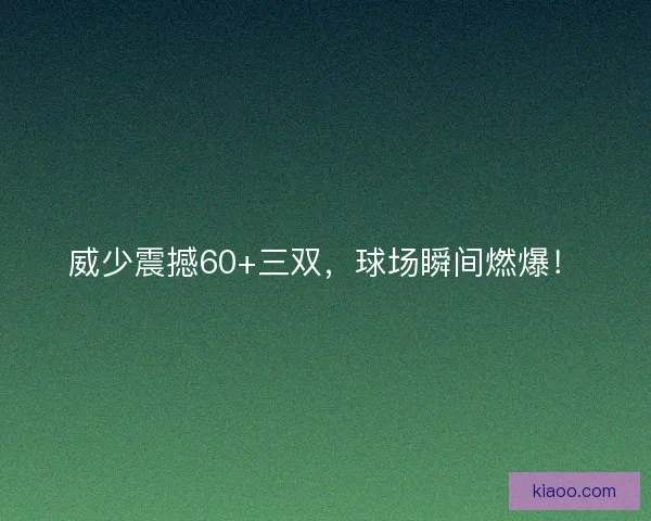 威少震撼60+三双，球场瞬间燃爆！