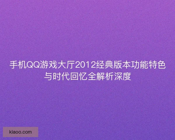 手机QQ游戏大厅2012经典版本功能特色与时代回忆全解析深度