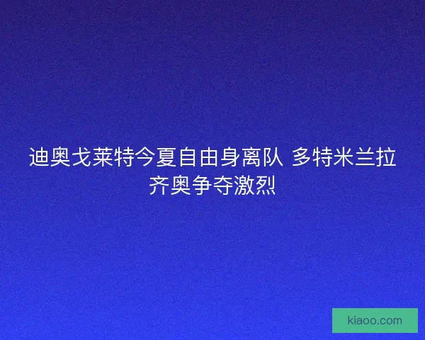 迪奥戈莱特今夏自由身离队 多特米兰拉齐奥争夺激烈
