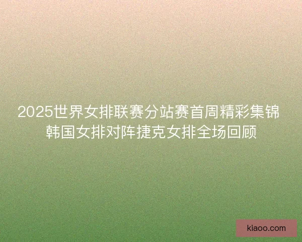 2025世界女排联赛分站赛首周精彩集锦 韩国女排对阵捷克女排全场回顾