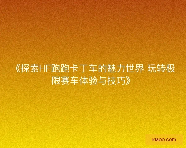 《探索HF跑跑卡丁车的魅力世界 玩转极限赛车体验与技巧》