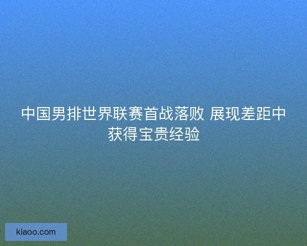 中国男排世界联赛首战落败 展现差距中获得宝贵经验