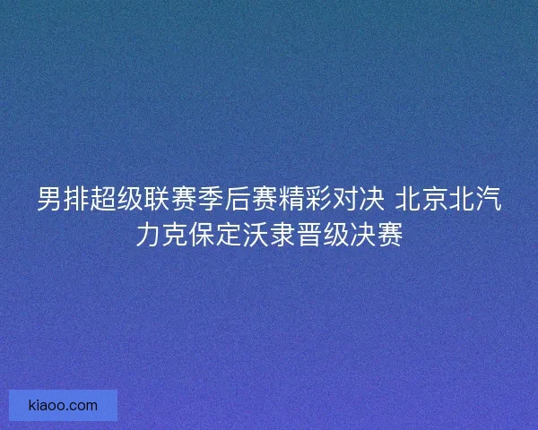 男排超级联赛季后赛精彩对决 北京北汽力克保定沃隶晋级决赛