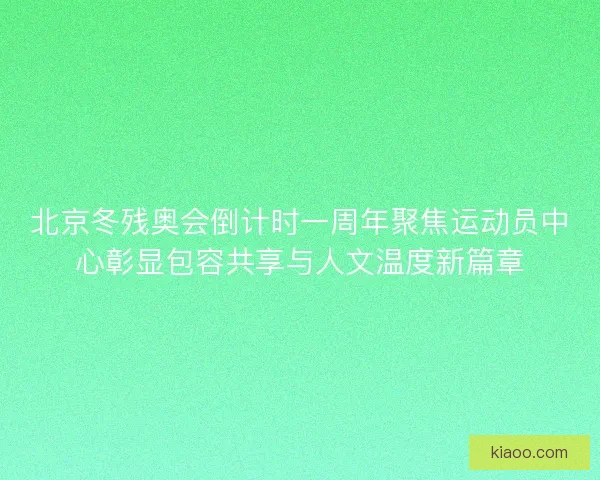 北京冬残奥会倒计时一周年聚焦运动员中心彰显包容共享与人文温度新篇章