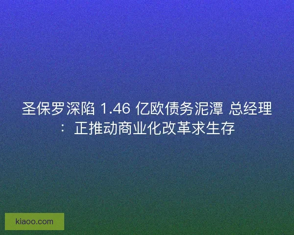 圣保罗深陷 1.46 亿欧债务泥潭 总经理：正推动商业化改革求生存
