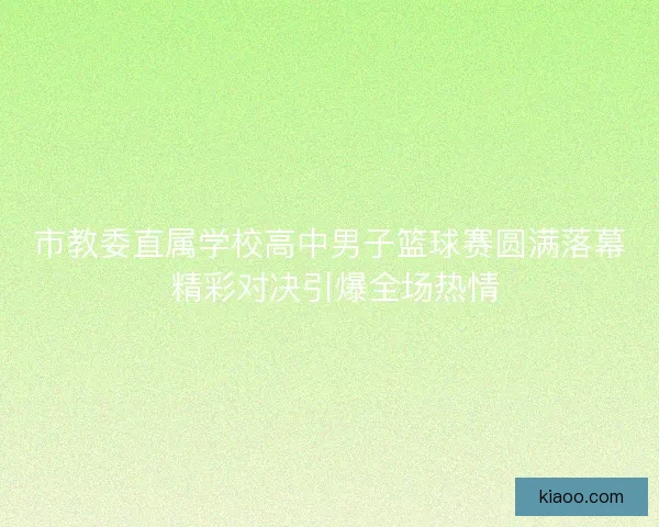 市教委直属学校高中男子篮球赛圆满落幕 精彩对决引爆全场热情