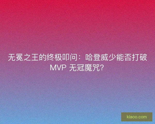 无冕之王的终极叩问：哈登威少能否打破 MVP 无冠魔咒？
