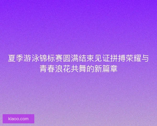 夏季游泳锦标赛圆满结束见证拼搏荣耀与青春浪花共舞的新篇章