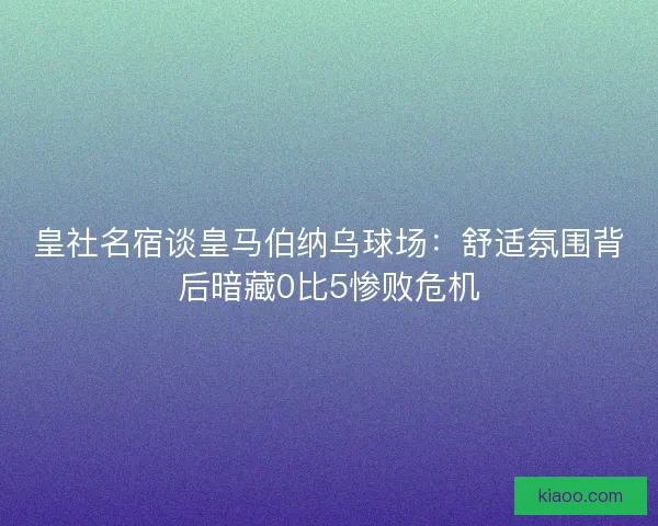 皇社名宿谈皇马伯纳乌球场：舒适氛围背后暗藏0比5惨败危机