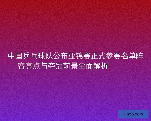 中国乒乓球队公布亚锦赛正式参赛名单阵容亮点与夺冠前景全面解析 🏓🇨🇳 中国乒乓球队公布亚锦赛正式参赛名单阵容亮点与夺冠前景全面解析 🏓🇨🇳