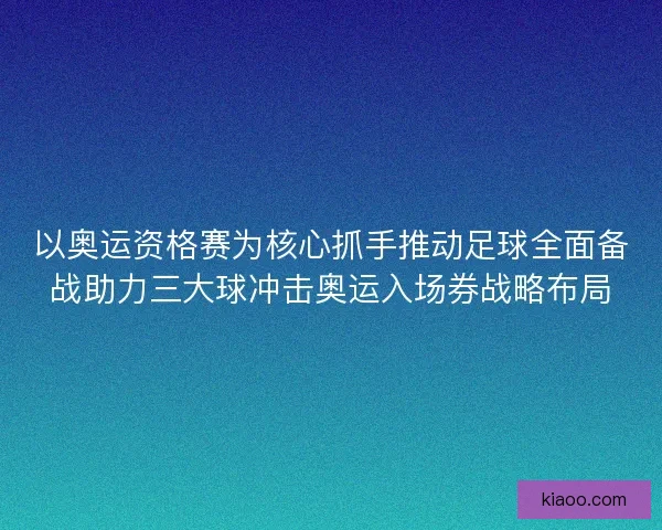 以奥运资格赛为核心抓手推动足球全面备战助力三大球冲击奥运入场券战略布局 以奥运资格赛为核心抓手推动足球全面备战助力三大球冲击奥运入场券战略布局