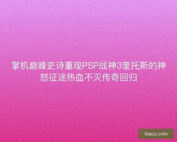 掌机巅峰史诗重现PSP战神3奎托斯的神怒征途热血不灭传奇回归