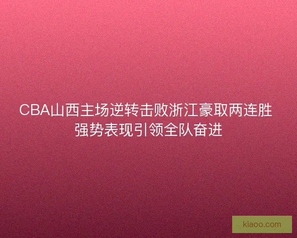 CBA山西主场逆转击败浙江豪取两连胜 强势表现引领全队奋进