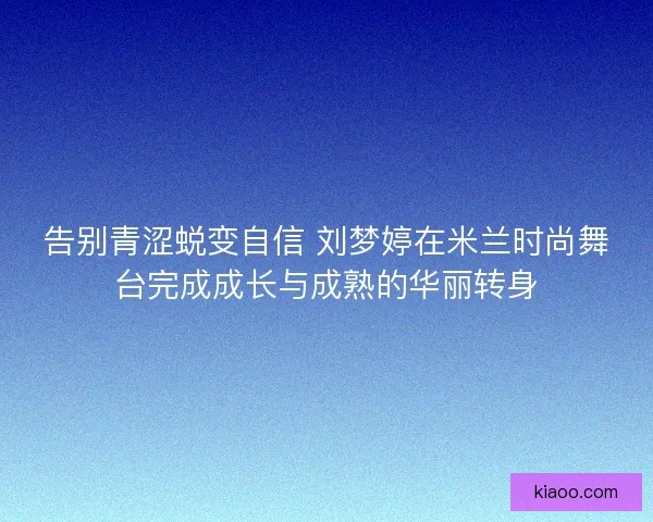 告别青涩蜕变自信 刘梦婷在米兰时尚舞台完成成长与成熟的华丽转身