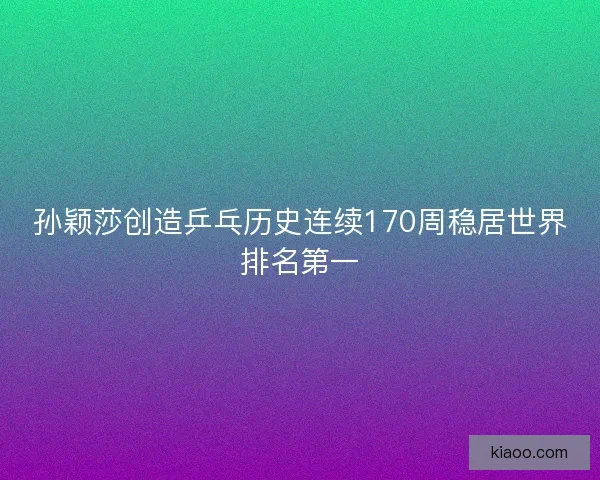 孙颖莎创造乒乓历史连续170周稳居世界排名第一