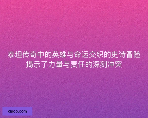 泰坦传奇中的英雄与命运交织的史诗冒险揭示了力量与责任的深刻冲突