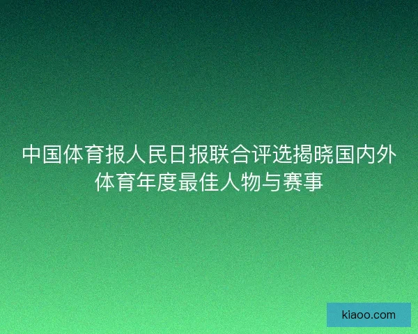 中国体育报人民日报联合评选揭晓国内外体育年度最佳人物与赛事 中国体育报人民日报联合评选揭晓国内外体育年度最佳人物与赛事