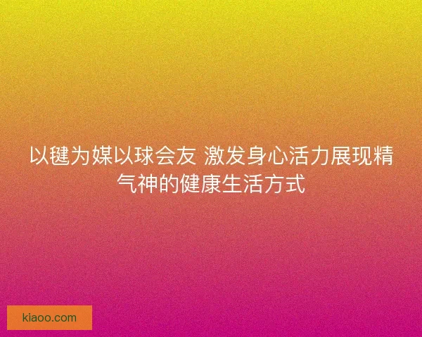 以毽为媒以球会友 激发身心活力展现精气神的健康生活方式