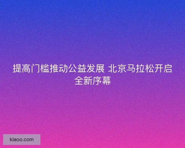 提高门槛推动公益发展 北京马拉松开启全新序幕
