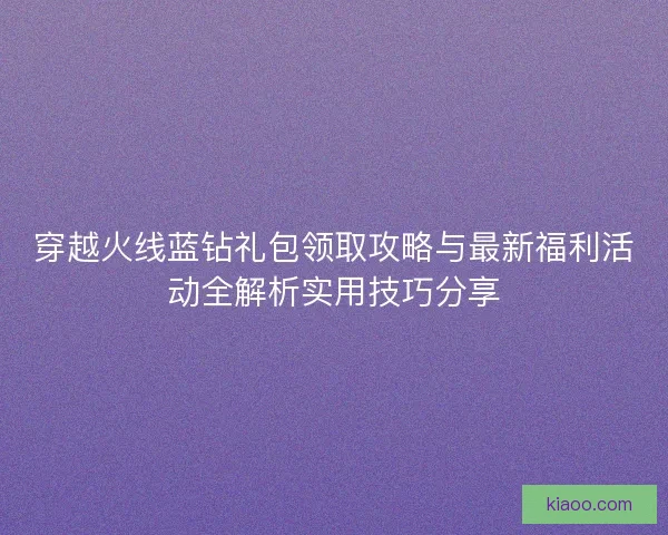 穿越火线蓝钻礼包领取攻略与最新福利活动全解析实用技巧分享