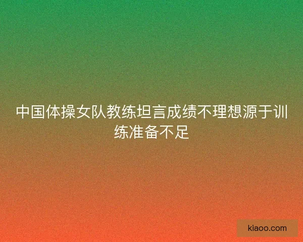 中国体操女队教练坦言成绩不理想源于训练准备不足