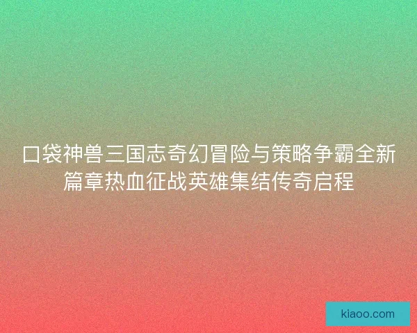 口袋神兽三国志奇幻冒险与策略争霸全新篇章热血征战英雄集结传奇启程