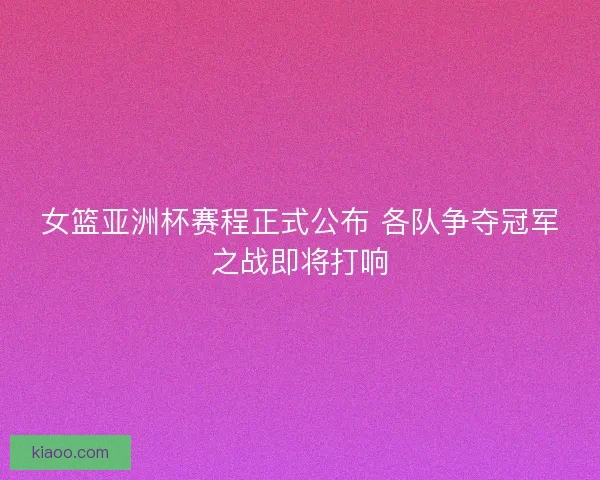 女篮亚洲杯赛程正式公布 各队争夺冠军之战即将打响