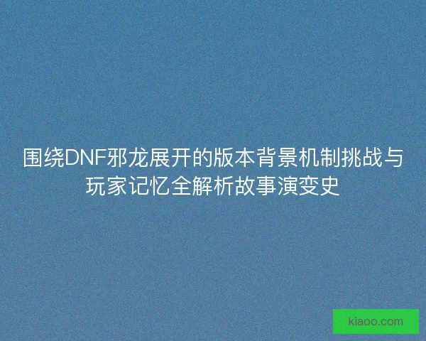 围绕DNF邪龙展开的版本背景机制挑战与玩家记忆全解析故事演变史