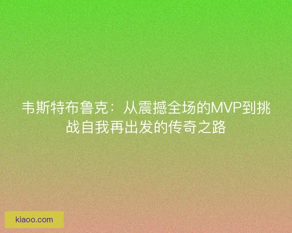 韦斯特布鲁克:从震撼全场的MVP到挑战自我再出发的传奇之路 韦斯特布鲁克:从震撼全场的MVP到挑战自我再出发的传奇之路