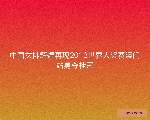 中国女排辉煌再现2013世界大奖赛澳门站勇夺桂冠