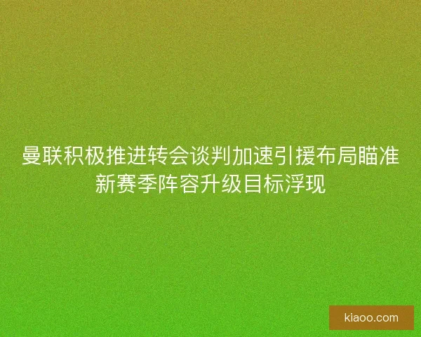 曼联积极推进转会谈判加速引援布局瞄准新赛季阵容升级目标浮现