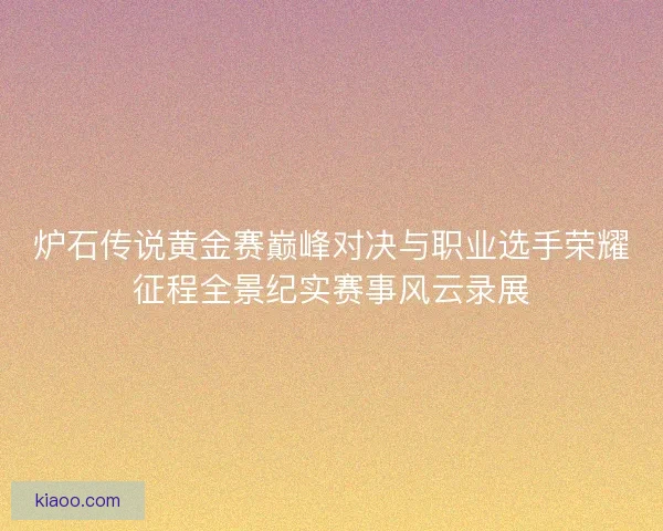 炉石传说黄金赛巅峰对决与职业选手荣耀征程全景纪实赛事风云录展